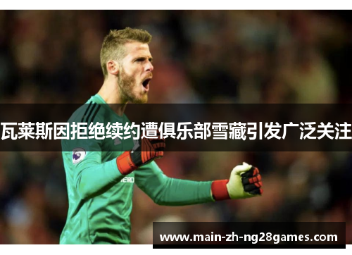 瓦莱斯因拒绝续约遭俱乐部雪藏引发广泛关注