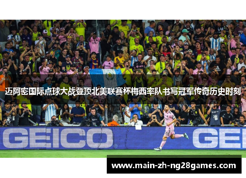 迈阿密国际点球大战登顶北美联赛杯梅西率队书写冠军传奇历史时刻