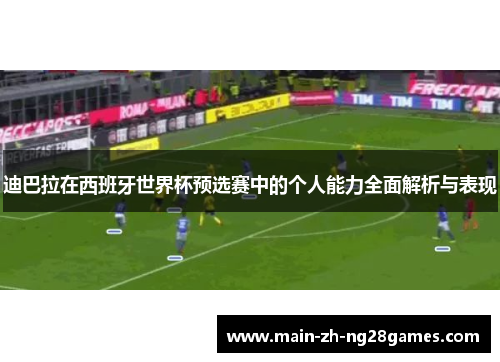 迪巴拉在西班牙世界杯预选赛中的个人能力全面解析与表现