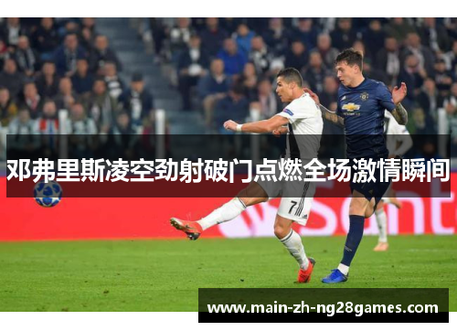 邓弗里斯凌空劲射破门点燃全场激情瞬间