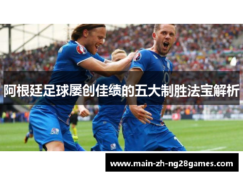 阿根廷足球屡创佳绩的五大制胜法宝解析