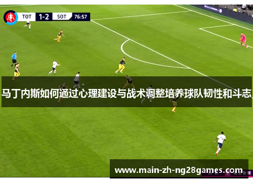 马丁内斯如何通过心理建设与战术调整培养球队韧性和斗志 马丁内斯如何通过心理建设与战术调整培养球队韧性和斗志