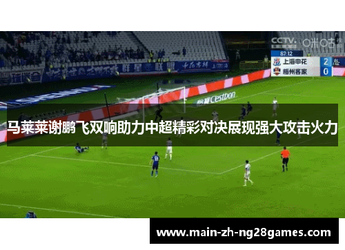 马莱莱谢鹏飞双响助力中超精彩对决展现强大攻击火力 马莱莱谢鹏飞双响助力中超精彩对决展现强大攻击火力