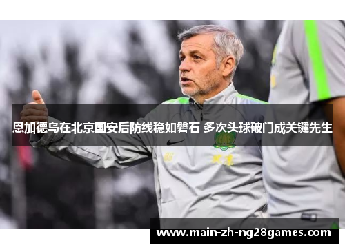 恩加德乌在北京国安后防线稳如磐石 多次头球破门成关键先生