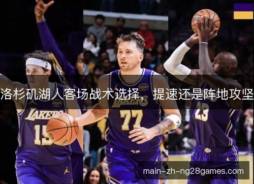 洛杉矶湖人客场战术选择,提速还是阵地攻坚 洛杉矶湖人客场战术选择,提速还是阵地攻坚