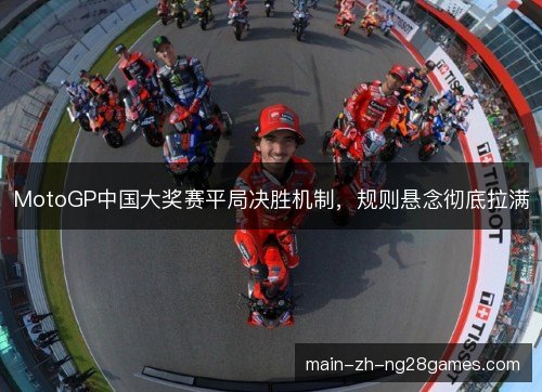 MotoGP中国大奖赛平局决胜机制,规则悬念彻底拉满 MotoGP中国大奖赛平局决胜机制,规则悬念彻底拉满